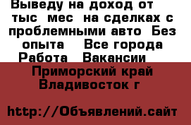 Выведу на доход от 400 тыс./мес. на сделках с проблемными авто. Без опыта. - Все города Работа » Вакансии   . Приморский край,Владивосток г.